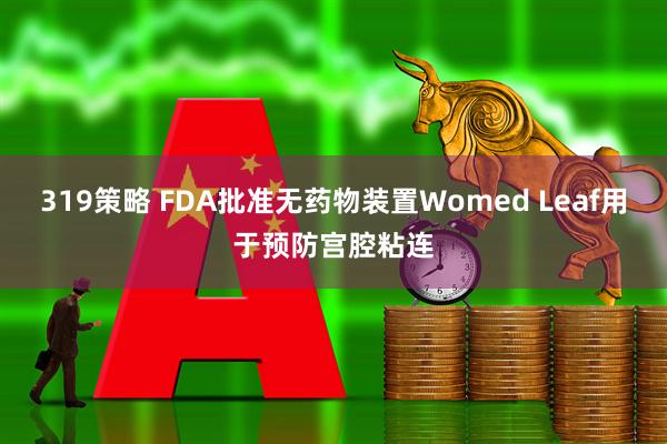 319策略 FDA批准无药物装置Womed Leaf用于预防宫腔粘连