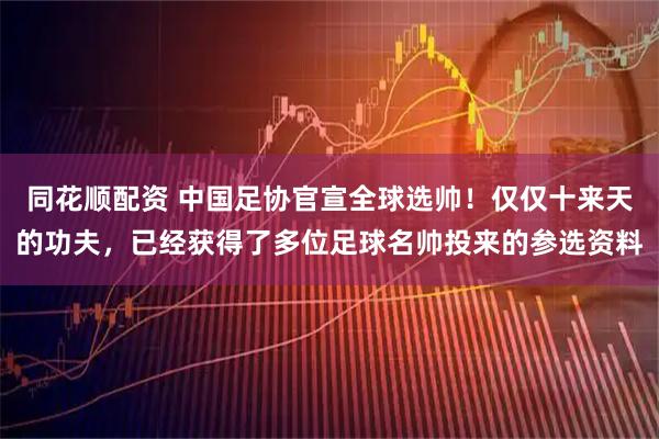 同花顺配资 中国足协官宣全球选帅！仅仅十来天的功夫，已经获得了多位足球名帅投来的参选资料