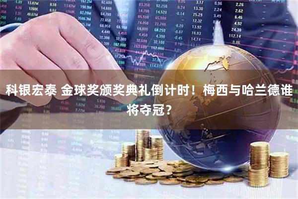 科银宏泰 金球奖颁奖典礼倒计时！梅西与哈兰德谁将夺冠？