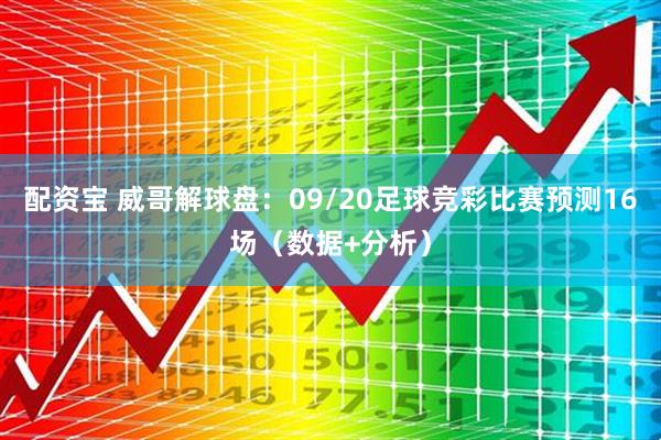 配资宝 威哥解球盘：09/20足球竞彩比赛预测16场（数据+分析）