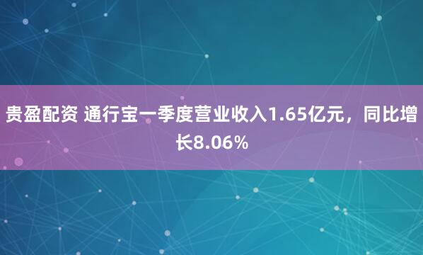 贵盈配资 通行宝一季度营业收入1.65亿元，同比增长8.06%