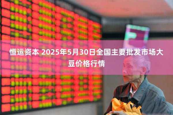 恒运资本 2025年5月30日全国主要批发市场大豆价格行情