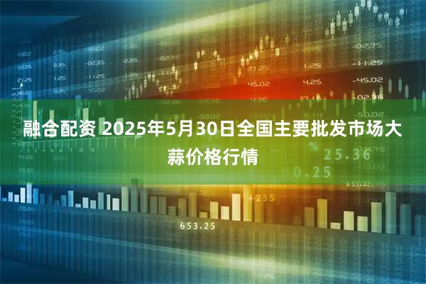 融合配资 2025年5月30日全国主要批发市场大蒜价格行情