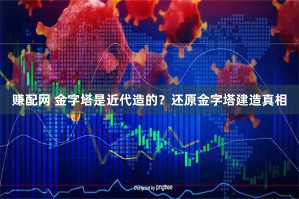 赚配网 金字塔是近代造的？还原金字塔建造真相