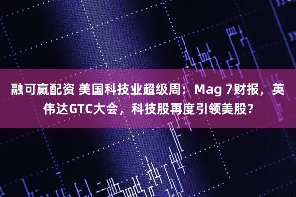 融可赢配资 美国科技业超级周：Mag 7财报，英伟达GTC大会，科技股再度引领美股？