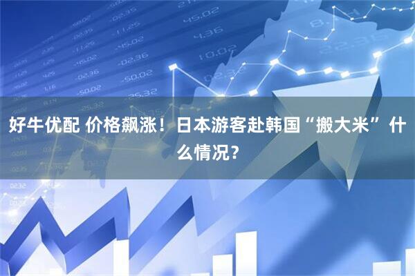 好牛优配 价格飙涨！日本游客赴韩国“搬大米” 什么情况？