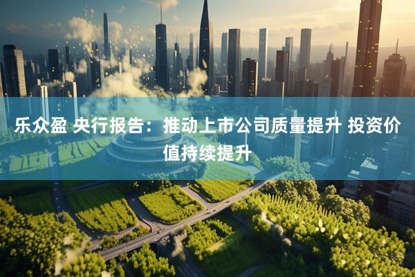 乐众盈 央行报告：推动上市公司质量提升 投资价值持续提升