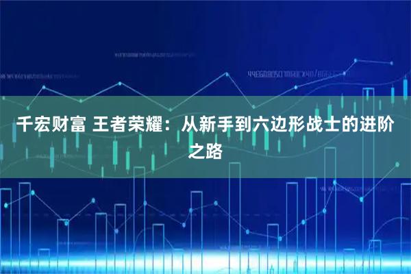 千宏财富 王者荣耀：从新手到六边形战士的进阶之路