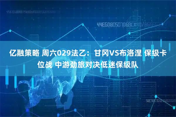 亿融策略 周六029法乙：甘冈VS布洛涅 保级卡位战 中游劲旅对决低迷保级队