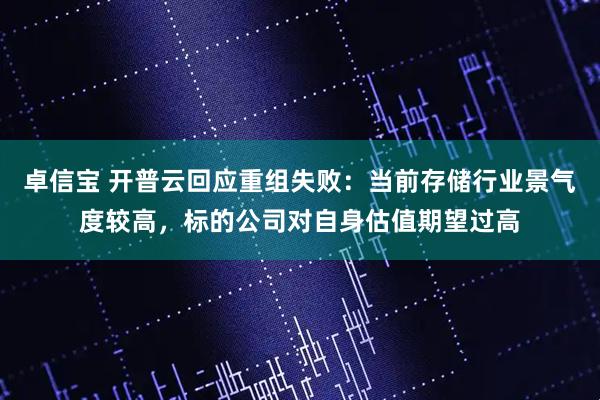 卓信宝 开普云回应重组失败：当前存储行业景气度较高，标的公司对自身估值期望过高