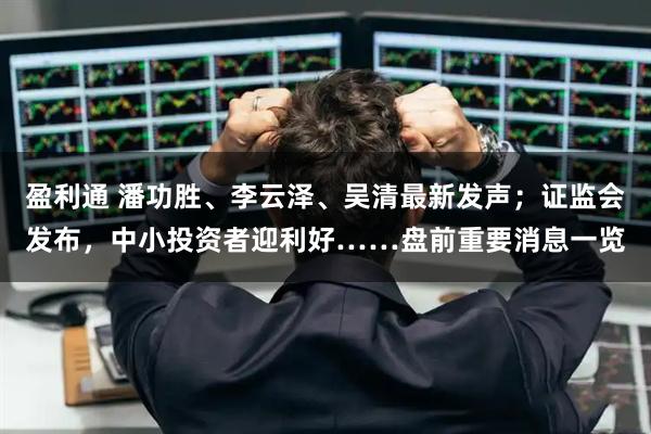 盈利通 潘功胜、李云泽、吴清最新发声；证监会发布，中小投资者迎利好……盘前重要消息一览