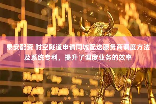 泰安配资 时空隧道申请同城配送服务商调度方法及系统专利，提升了调度业务的效率