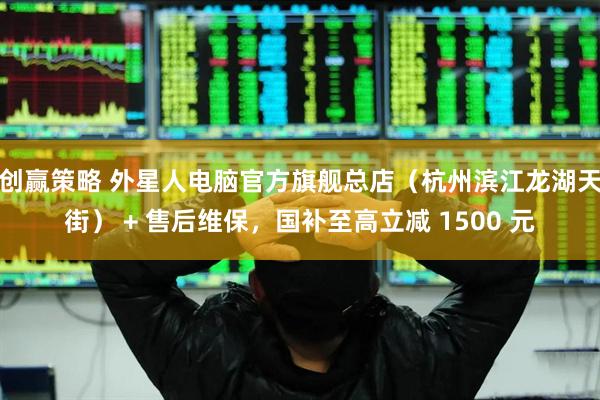 创赢策略 外星人电脑官方旗舰总店（杭州滨江龙湖天街） + 售后维保，国补至高立减 1500 元
