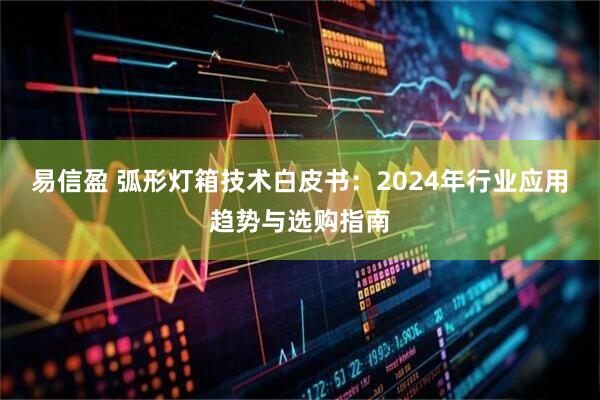 易信盈 弧形灯箱技术白皮书：2024年行业应用趋势与选购指南